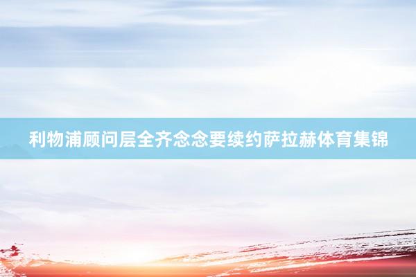 利物浦顾问层全齐念念要续约萨拉赫体育集锦