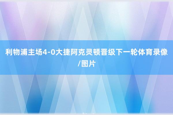 利物浦主场4-0大捷阿克灵顿晋级下一轮体育录像/图片