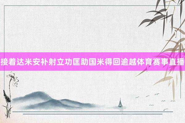 接着达米安补射立功匡助国米得回逾越体育赛事直播