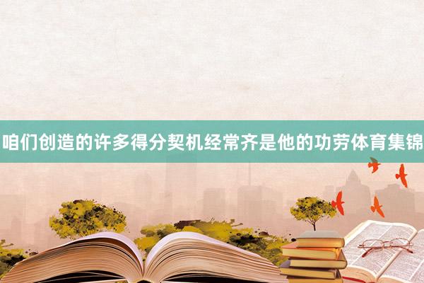 咱们创造的许多得分契机经常齐是他的功劳体育集锦