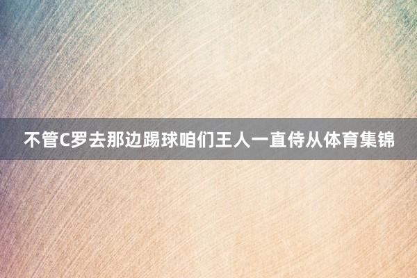 不管C罗去那边踢球咱们王人一直侍从体育集锦