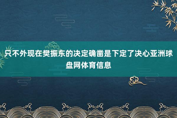 只不外现在樊振东的决定确凿是下定了决心亚洲球盘网体育信息