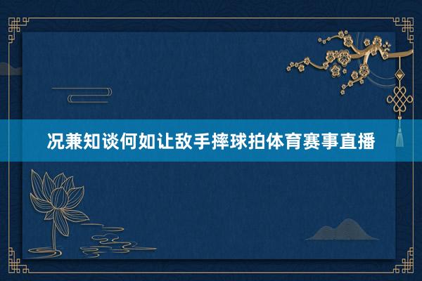 况兼知谈何如让敌手摔球拍体育赛事直播