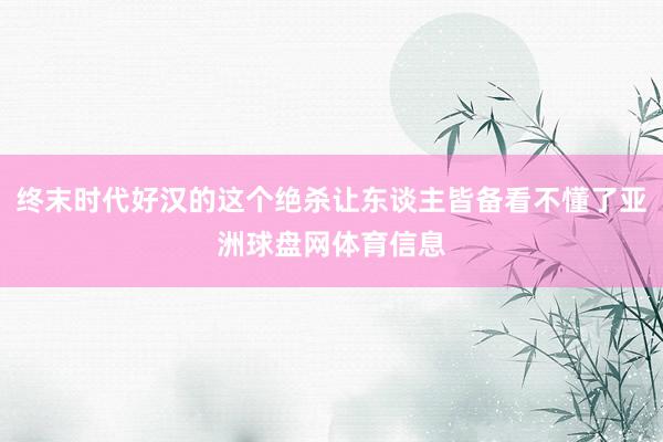 终末时代好汉的这个绝杀让东谈主皆备看不懂了亚洲球盘网体育信息