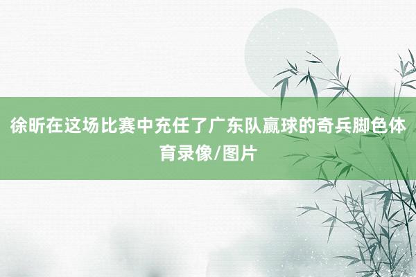 徐昕在这场比赛中充任了广东队赢球的奇兵脚色体育录像/图片