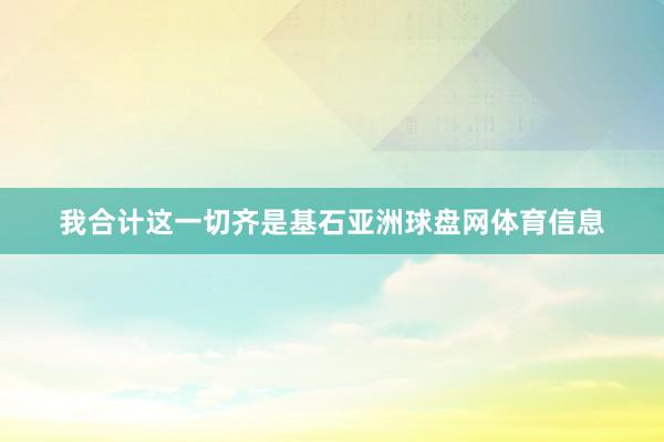 我合计这一切齐是基石亚洲球盘网体育信息