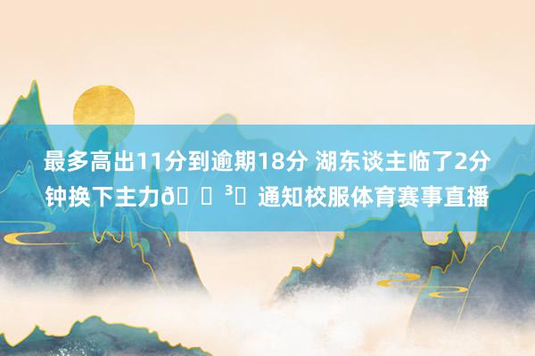 最多高出11分到逾期18分 湖东谈主临了2分钟换下主力🏳️通知校服体育赛事直播