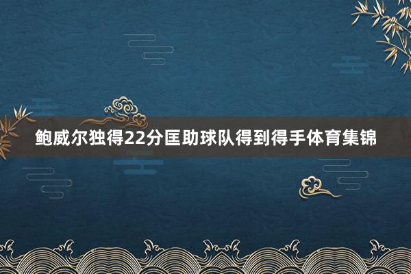 鲍威尔独得22分匡助球队得到得手体育集锦