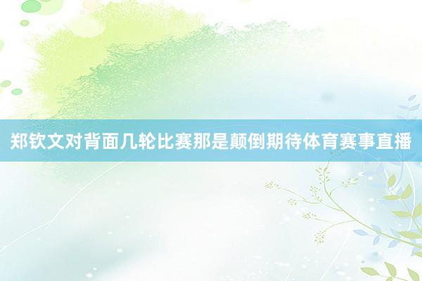 郑钦文对背面几轮比赛那是颠倒期待体育赛事直播