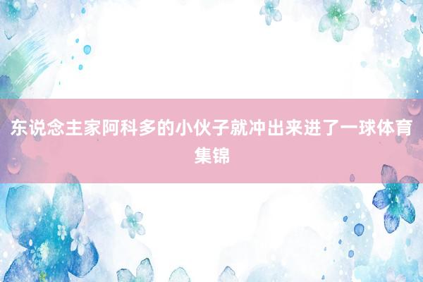东说念主家阿科多的小伙子就冲出来进了一球体育集锦