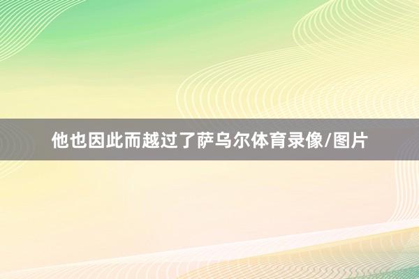 他也因此而越过了萨乌尔体育录像/图片