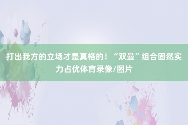 打出我方的立场才是真格的！“双曼”组合固然实力占优体育录像/图片