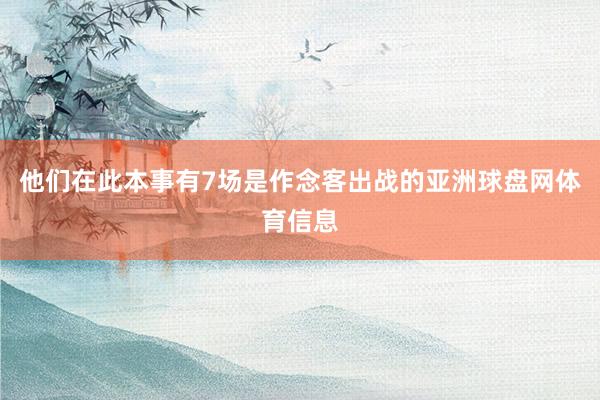 他们在此本事有7场是作念客出战的亚洲球盘网体育信息