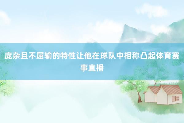 庞杂且不屈输的特性让他在球队中相称凸起体育赛事直播