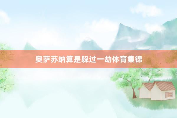 奥萨苏纳算是躲过一劫体育集锦