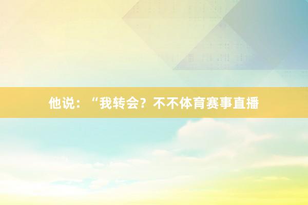 他说：“我转会？不不体育赛事直播