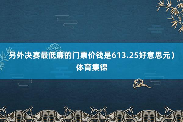 另外决赛最低廉的门票价钱是613.25好意思元）体育集锦