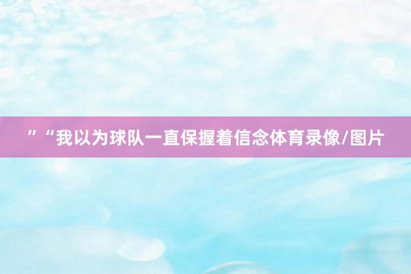 ”“我以为球队一直保握着信念体育录像/图片