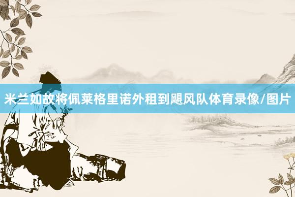米兰如故将佩莱格里诺外租到飓风队体育录像/图片
