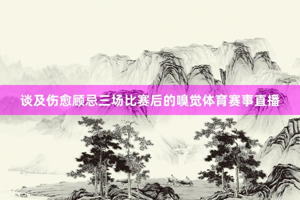 谈及伤愈顾忌三场比赛后的嗅觉体育赛事直播