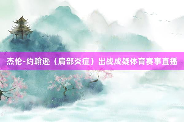 杰伦-约翰逊（肩部炎症）出战成疑体育赛事直播