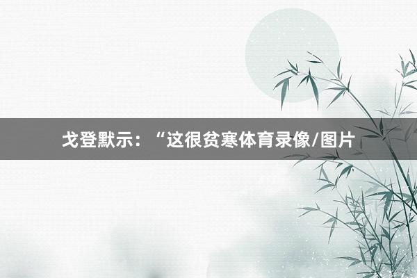 戈登默示：“这很贫寒体育录像/图片