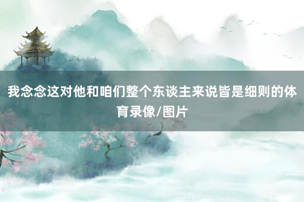 我念念这对他和咱们整个东谈主来说皆是细则的体育录像/图片