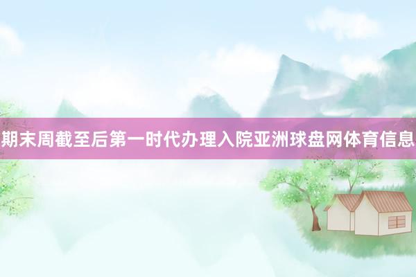 期末周截至后第一时代办理入院亚洲球盘网体育信息