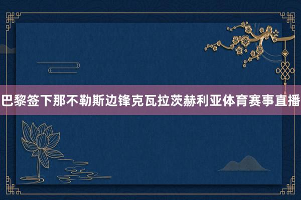 巴黎签下那不勒斯边锋克瓦拉茨赫利亚体育赛事直播