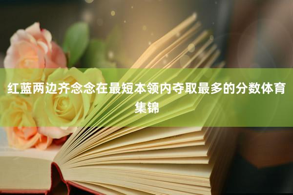 红蓝两边齐念念在最短本领内夺取最多的分数体育集锦