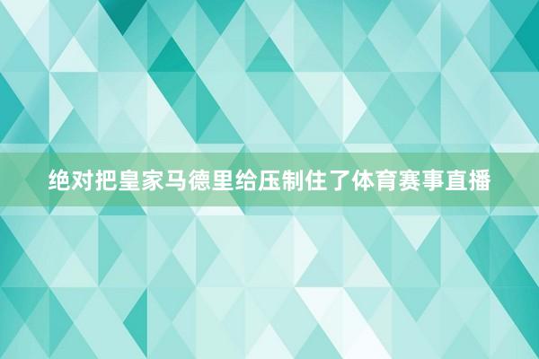 绝对把皇家马德里给压制住了体育赛事直播