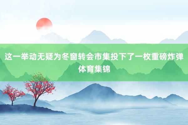 这一举动无疑为冬窗转会市集投下了一枚重磅炸弹体育集锦