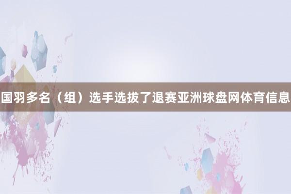 国羽多名（组）选手选拔了退赛亚洲球盘网体育信息
