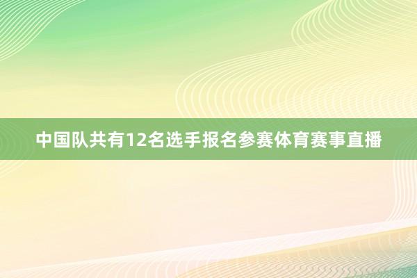 中国队共有12名选手报名参赛体育赛事直播