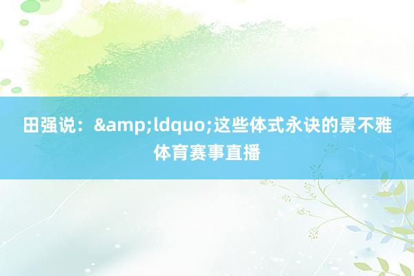 田强说：&ldquo;这些体式永诀的景不雅体育赛事直播