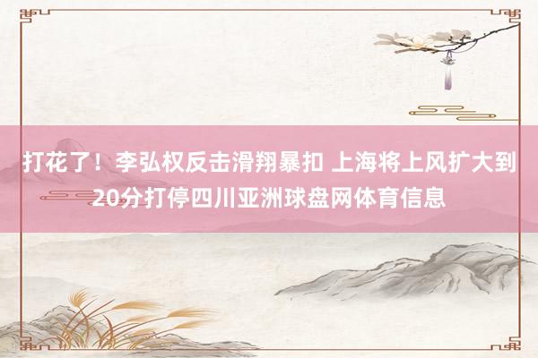 打花了！李弘权反击滑翔暴扣 上海将上风扩大到20分打停四川亚洲球盘网体育信息