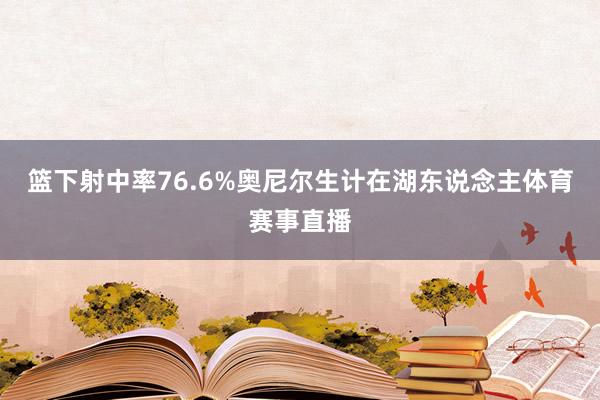 篮下射中率76.6%奥尼尔生计在湖东说念主体育赛事直播
