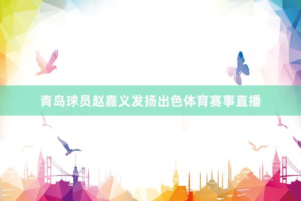 青岛球员赵嘉义发扬出色体育赛事直播
