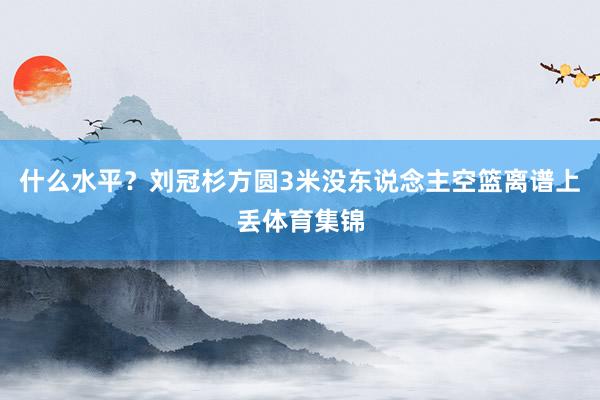 什么水平？刘冠杉方圆3米没东说念主空篮离谱上丢体育集锦