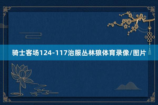骑士客场124-117治服丛林狼体育录像/图片