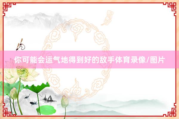 你可能会运气地得到好的敌手体育录像/图片