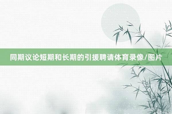 同期议论短期和长期的引援聘请体育录像/图片