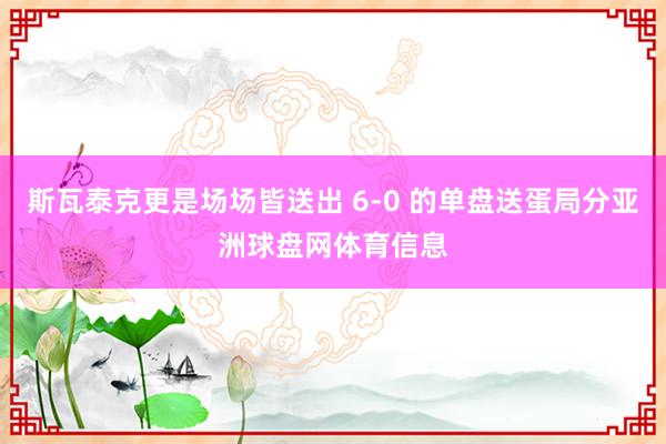 斯瓦泰克更是场场皆送出 6-0 的单盘送蛋局分亚洲球盘网体育信息