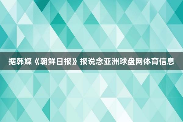 据韩媒《朝鲜日报》报说念亚洲球盘网体育信息