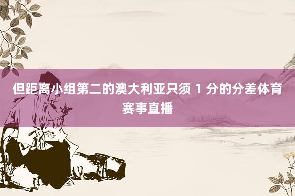 但距离小组第二的澳大利亚只须 1 分的分差体育赛事直播