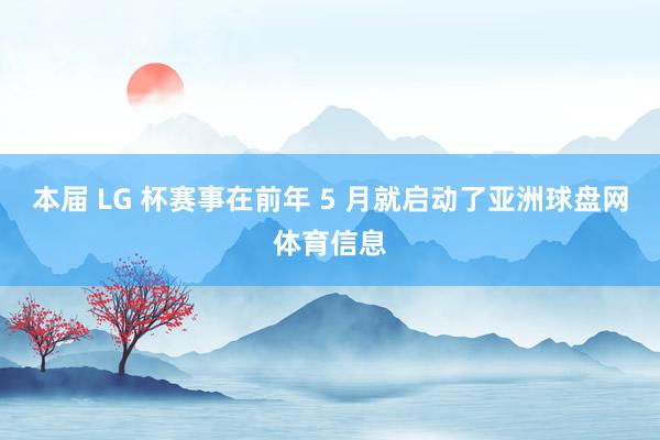 本届 LG 杯赛事在前年 5 月就启动了亚洲球盘网体育信息