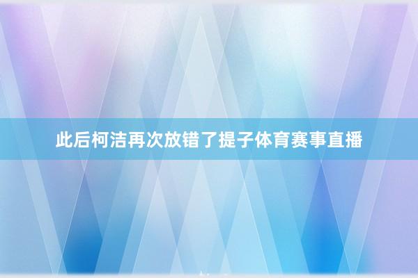 此后柯洁再次放错了提子体育赛事直播