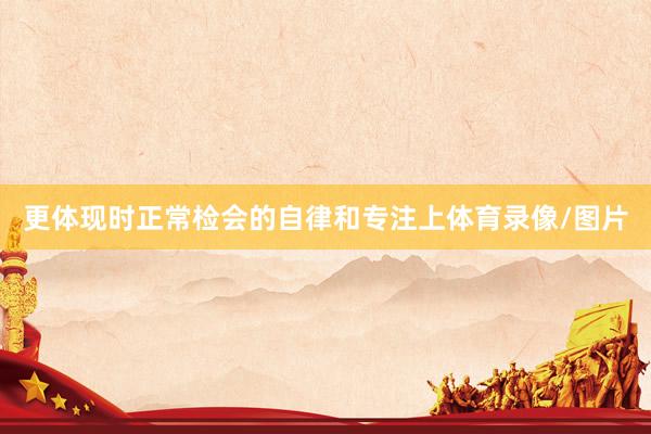 更体现时正常检会的自律和专注上体育录像/图片