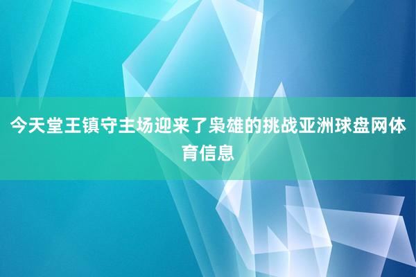 今天堂王镇守主场迎来了枭雄的挑战亚洲球盘网体育信息