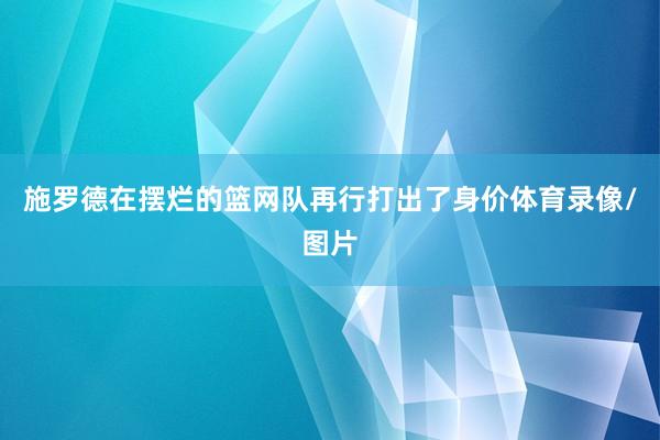 施罗德在摆烂的篮网队再行打出了身价体育录像/图片